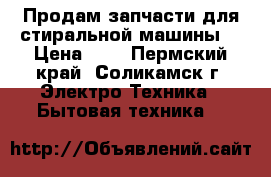 Продам запчасти для стиральной машины  › Цена ­ 0 - Пермский край, Соликамск г. Электро-Техника » Бытовая техника   